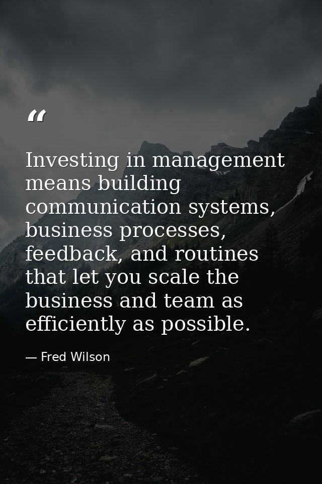 Investing in management means building communication systems, business processes, feedback, and routines that let you sc — Fred Wilson