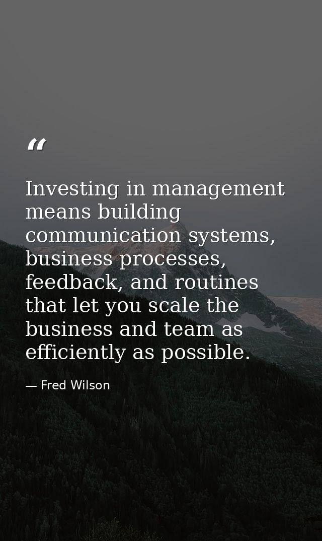 Investing in management means building communication systems, business processes, feedback, and routines that let you sc — Fred Wilson