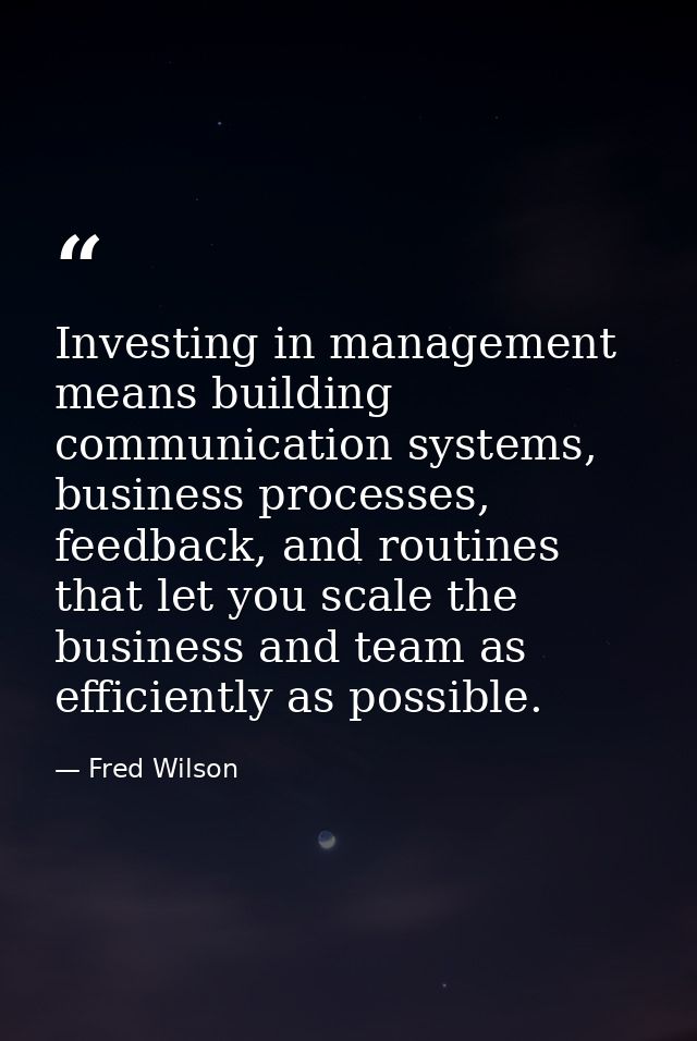 Investing in management means building communication systems, business processes, feedback, and routines that let you sc — Fred Wilson