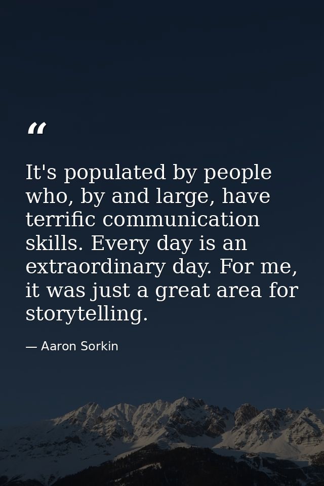 It's populated by people who, by and large, have terrific communication skills. Every day is an extraordinary day. For m — Aaron Sorkin