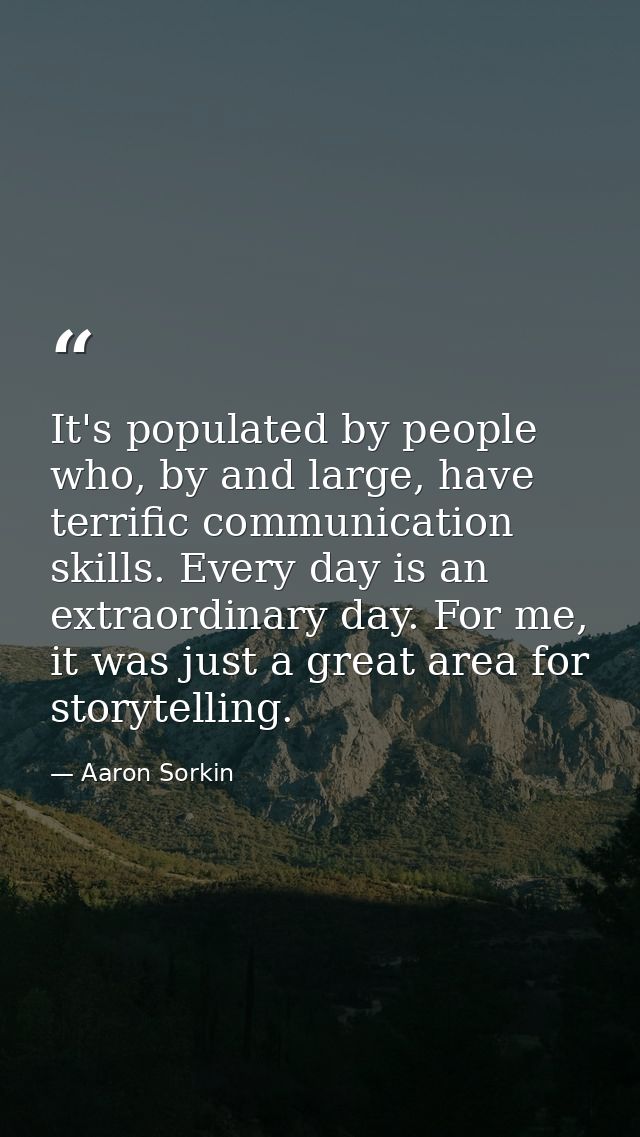 It's populated by people who, by and large, have terrific communication skills. Every day is an extraordinary day. For m — Aaron Sorkin
