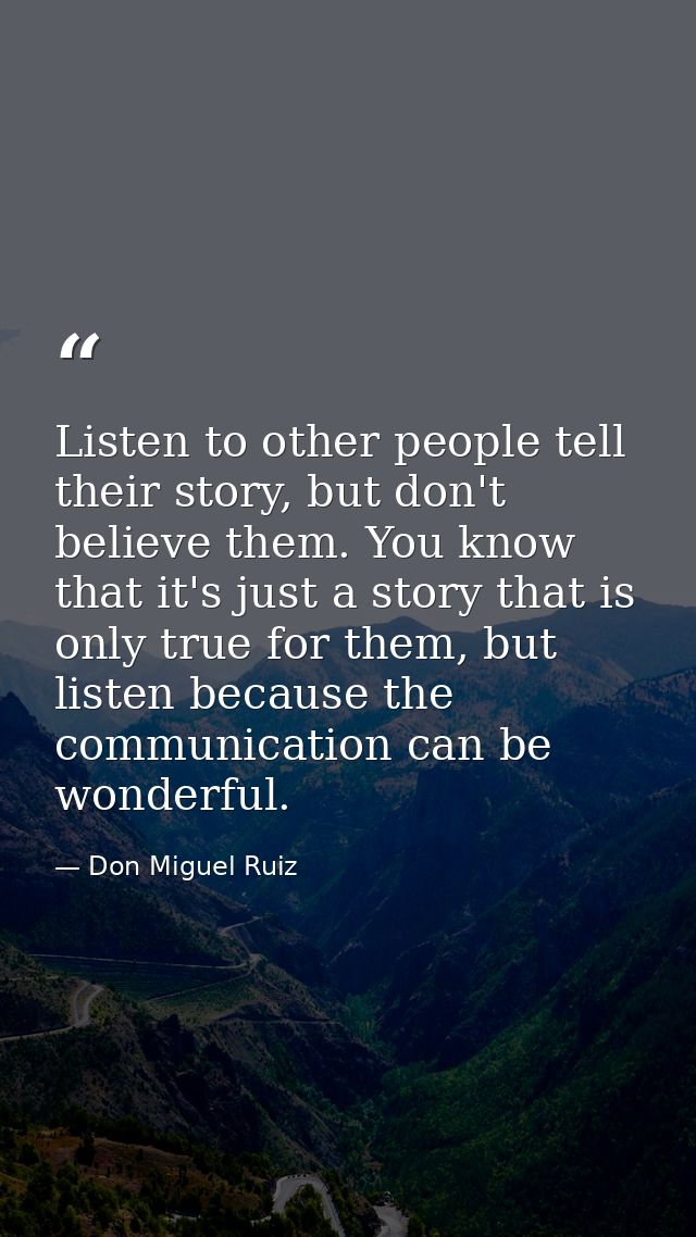 Listen to other people tell their story, but don't believe them. You know that it's just a story that is only true for t — Don Miguel Ruiz