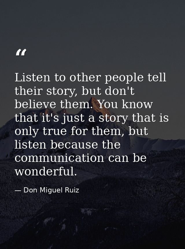 Listen to other people tell their story, but don't believe them. You know that it's just a story that is only true for t — Don Miguel Ruiz