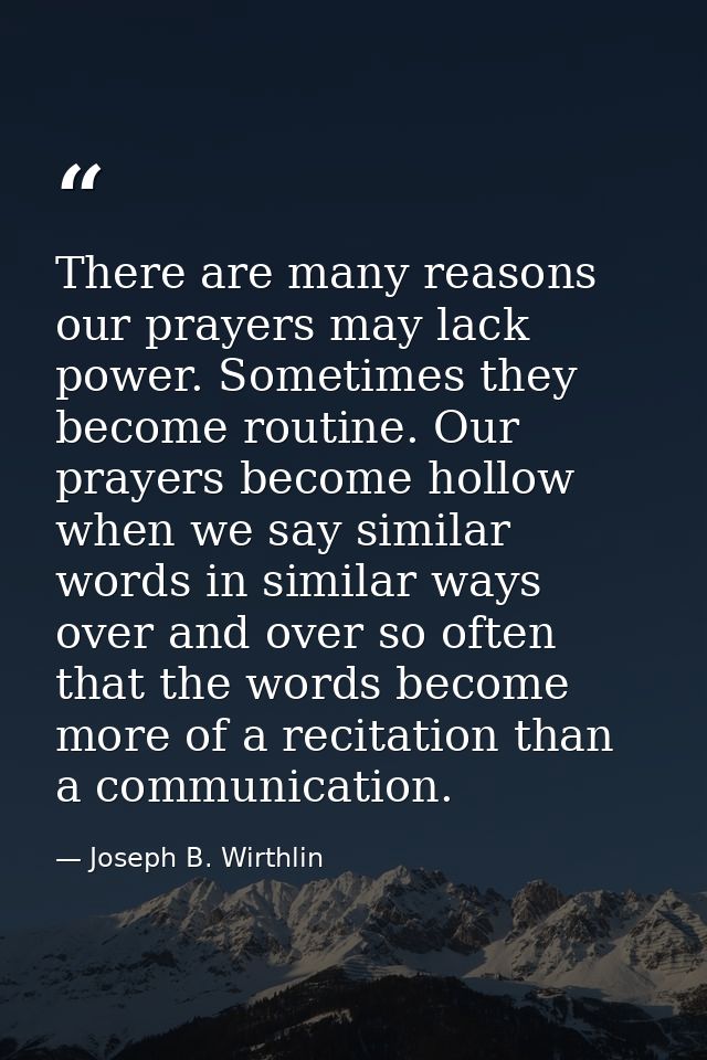 There are many reasons our prayers may lack power. Sometimes they become routine. Our prayers become hollow when we say  — Joseph B. Wirthlin