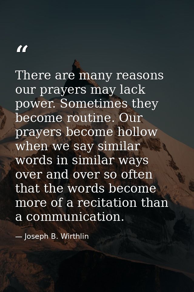 There are many reasons our prayers may lack power. Sometimes they become routine. Our prayers become hollow when we say  — Joseph B. Wirthlin