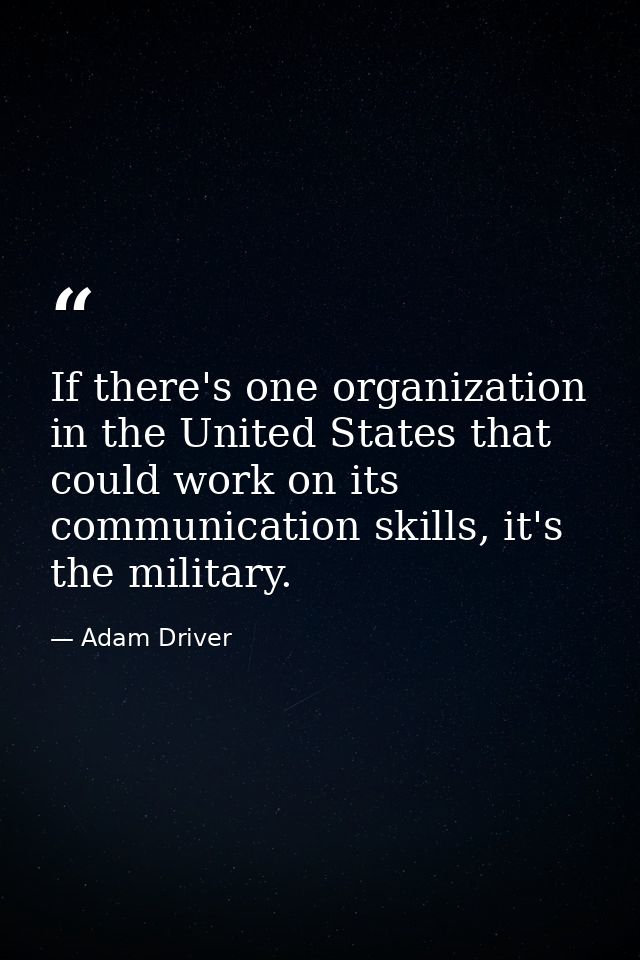If there's one organization in the United States that could work on its communication skills, it's the military. — Adam Driver