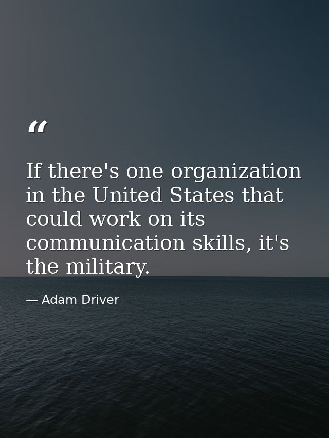 If there's one organization in the United States that could work on its communication skills, it's the military. — Adam Driver