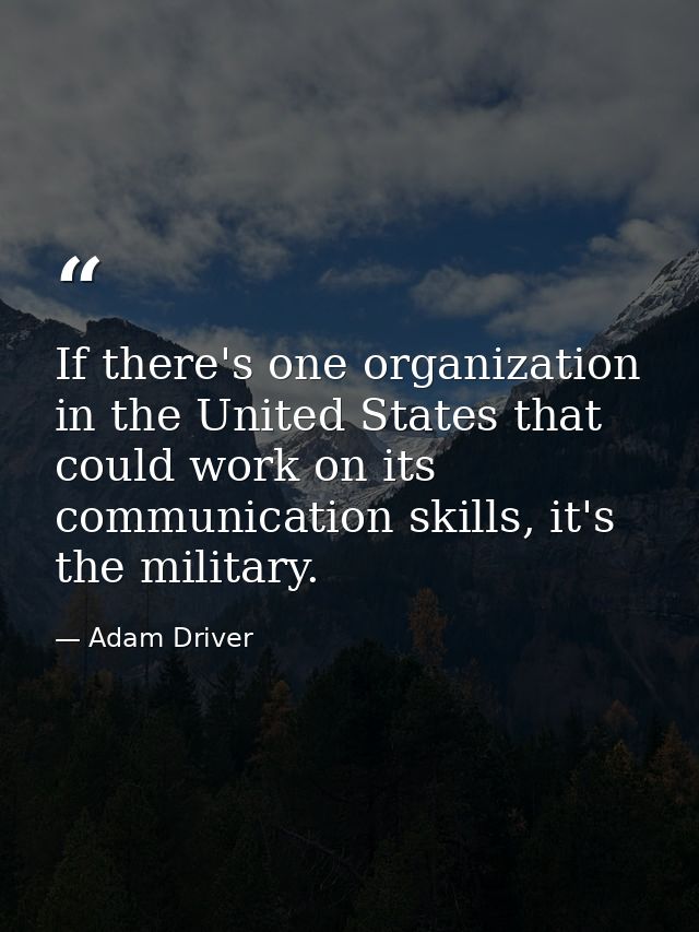If there's one organization in the United States that could work on its communication skills, it's the military. — Adam Driver