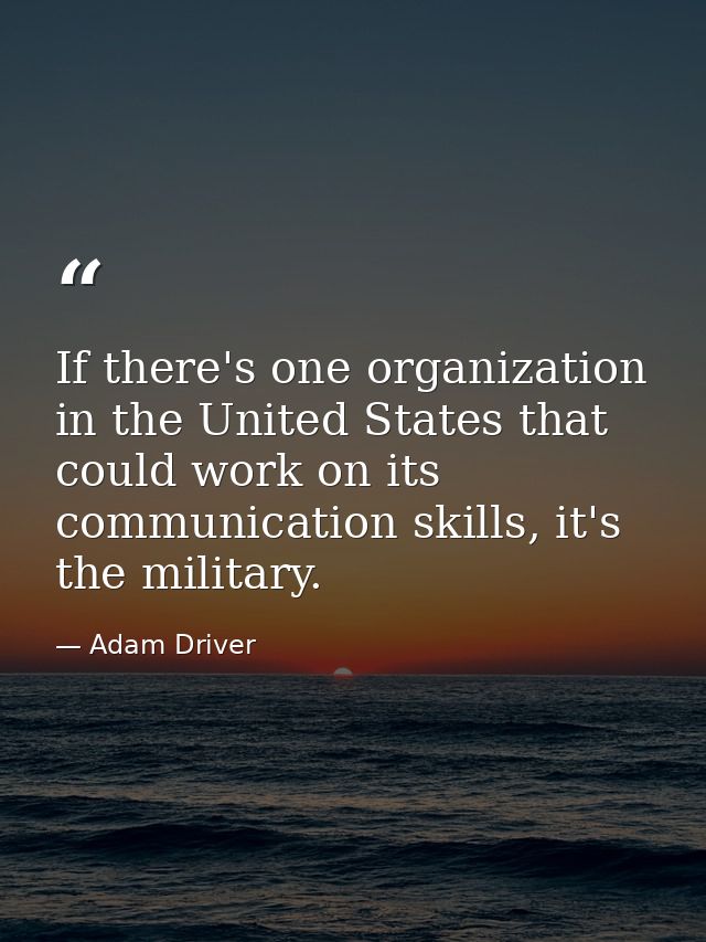 If there's one organization in the United States that could work on its communication skills, it's the military. — Adam Driver