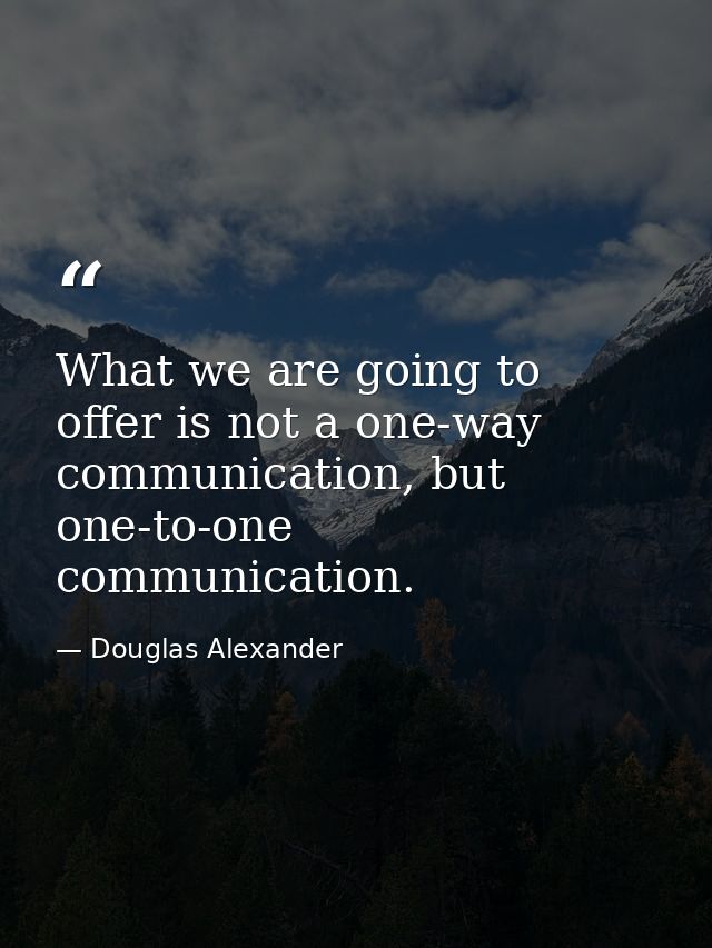 What we are going to offer is not a one-way communication, but one-to-one communication. — Douglas Alexander
