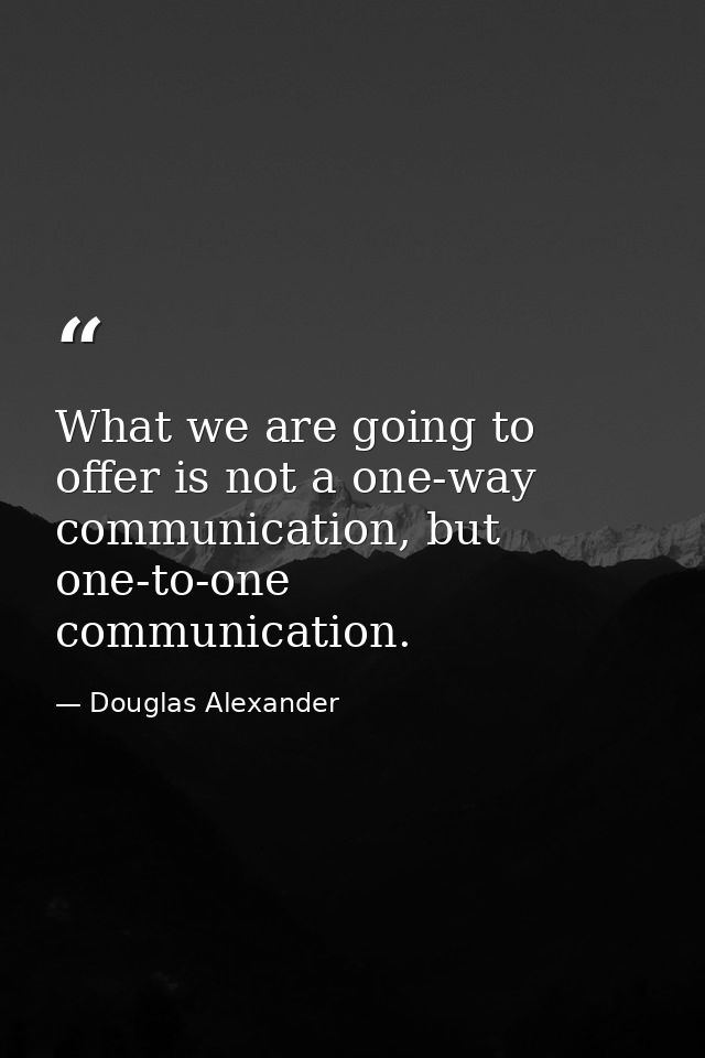 What we are going to offer is not a one-way communication, but one-to-one communication. — Douglas Alexander