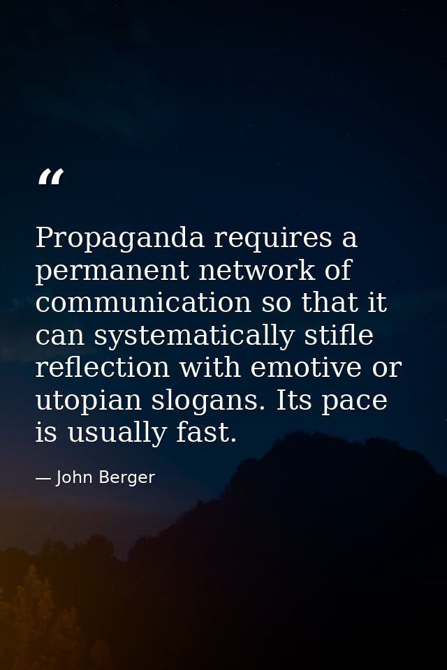 Propaganda requires a permanent network of communication so that it can systematically stifle reflection with emotive or — John Berger