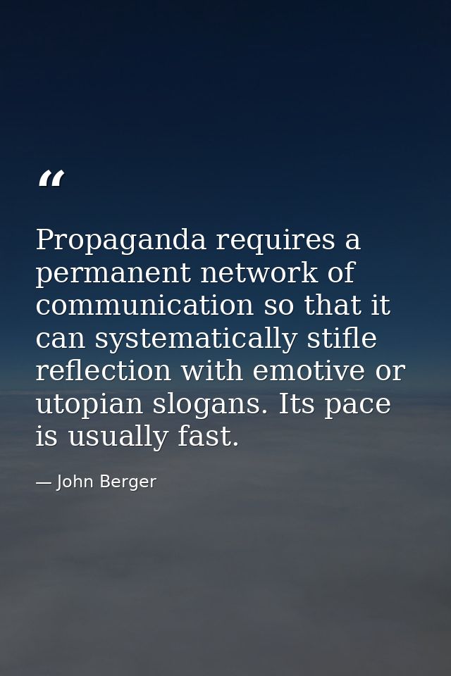 Propaganda requires a permanent network of communication so that it can systematically stifle reflection with emotive or — John Berger