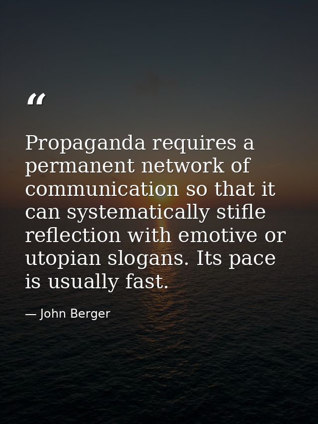 Propaganda requires a permanent network of communication so that it can systematically stifle reflection with emotive or — John Berger