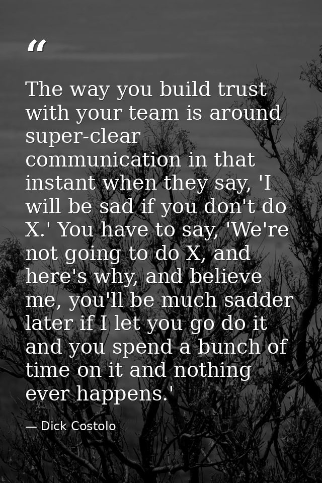The way you build trust with your team is around super-clear communication in that instant when they say, 'I will be sad — Dick Costolo