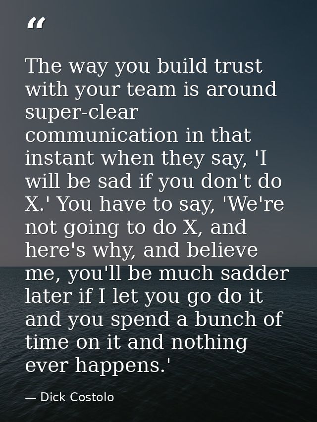 The way you build trust with your team is around super-clear communication in that instant when they say, 'I will be sad — Dick Costolo