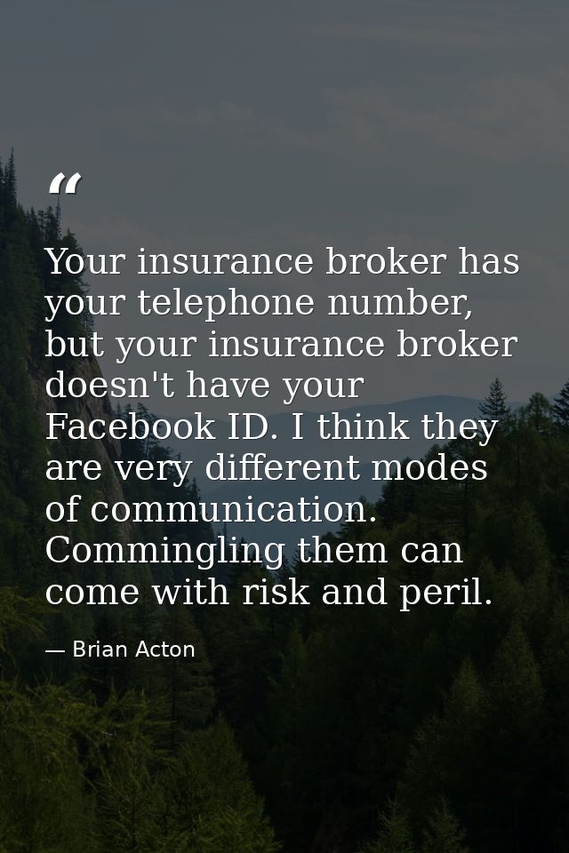 Your insurance broker has your telephone number, but your insurance broker doesn't have your Facebook ID. I think they a — Brian Acton