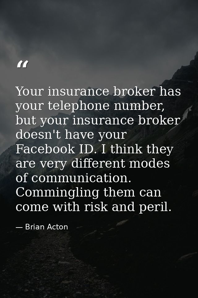 Your insurance broker has your telephone number, but your insurance broker doesn't have your Facebook ID. I think they a — Brian Acton