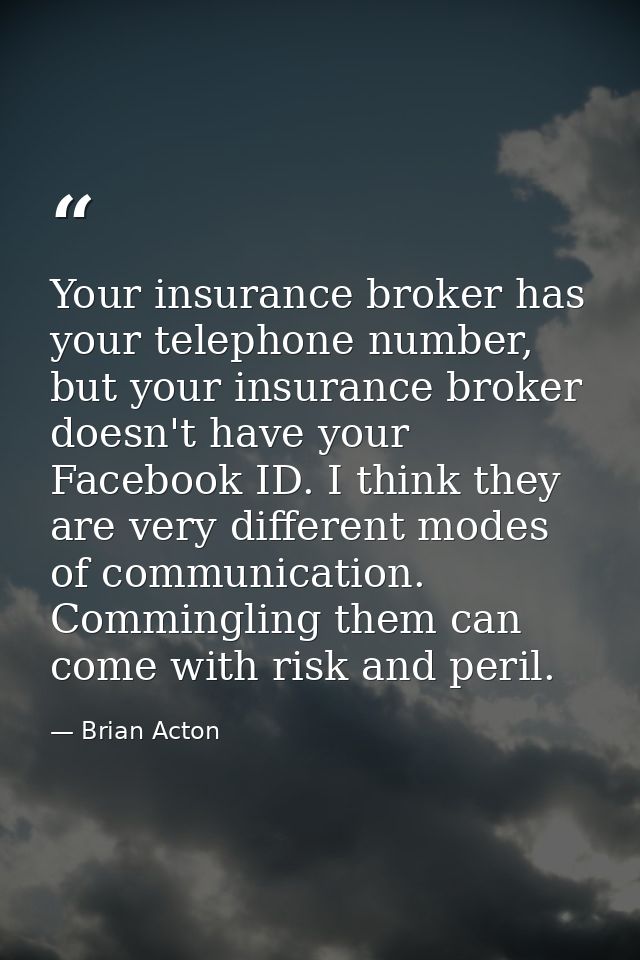 Your insurance broker has your telephone number, but your insurance broker doesn't have your Facebook ID. I think they a — Brian Acton