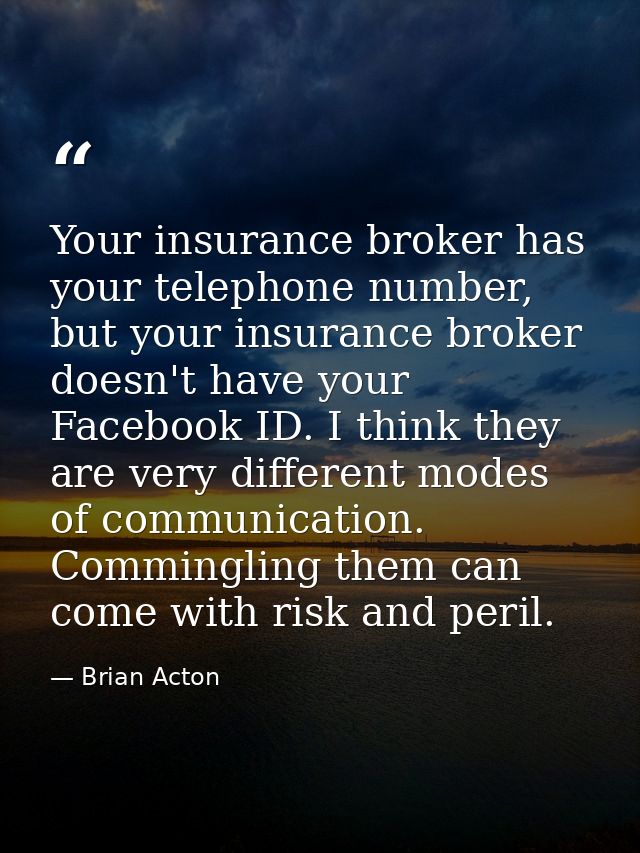 Your insurance broker has your telephone number, but your insurance broker doesn't have your Facebook ID. I think they a — Brian Acton