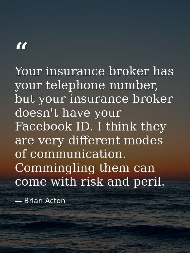 Your insurance broker has your telephone number, but your insurance broker doesn't have your Facebook ID. I think they a — Brian Acton