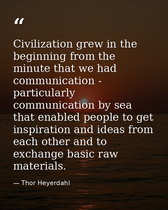 Civilization grew in the beginning from the minute that we had communication - particularly communication by sea that en — Thor Heyerdahl