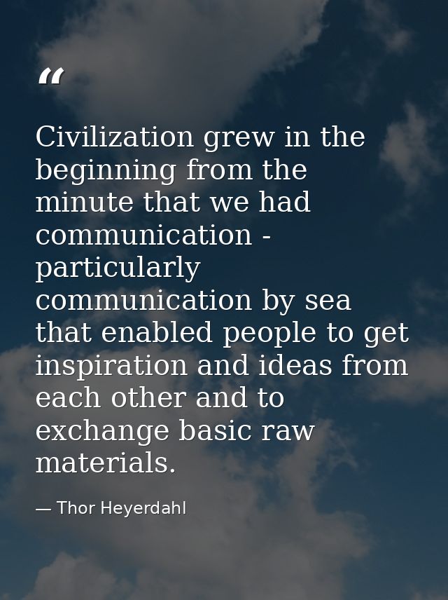Civilization grew in the beginning from the minute that we had communication - particularly communication by sea that en — Thor Heyerdahl