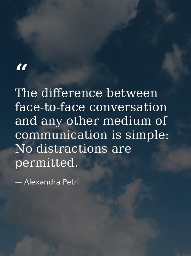 The difference between face-to-face conversation and any other medium of communication is simple: No distractions are pe — Alexandra Petri
