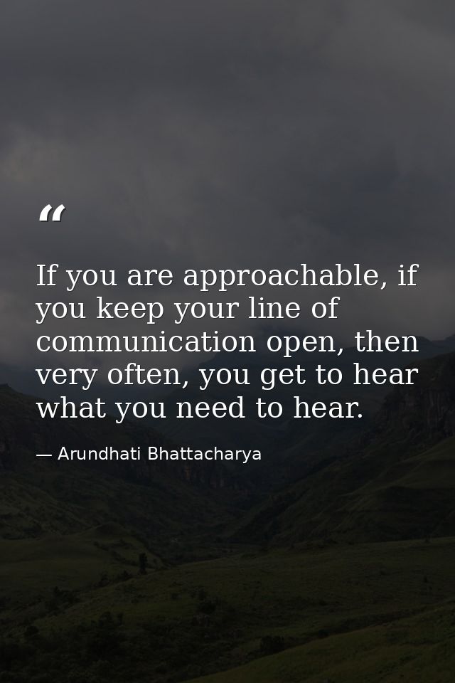 If you are approachable, if you keep your line of communication open, then very often, you get to hear what you need to  — Arundhati Bhattacharya