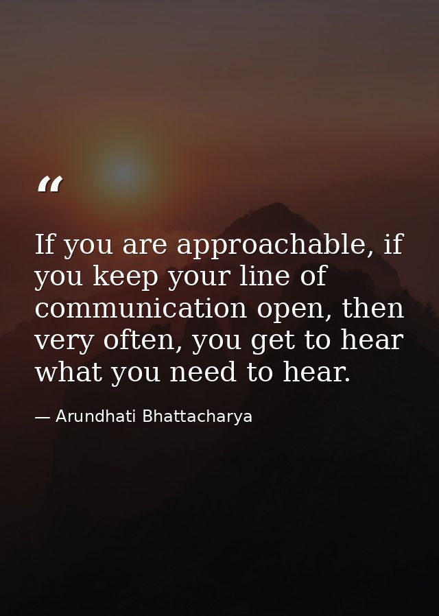 If you are approachable, if you keep your line of communication open, then very often, you get to hear what you need to  — Arundhati Bhattacharya