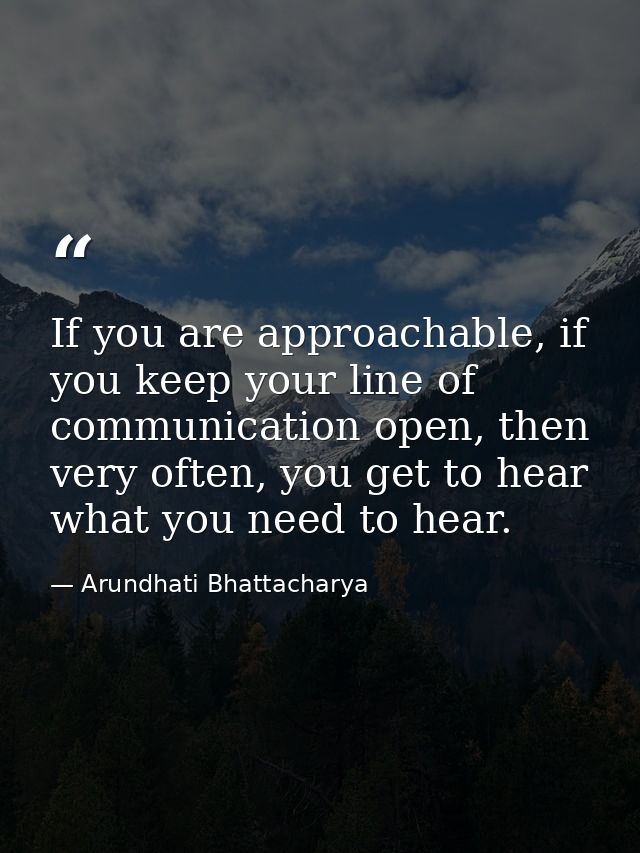If you are approachable, if you keep your line of communication open, then very often, you get to hear what you need to  — Arundhati Bhattacharya