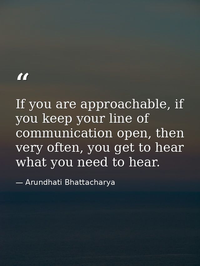 If you are approachable, if you keep your line of communication open, then very often, you get to hear what you need to  — Arundhati Bhattacharya