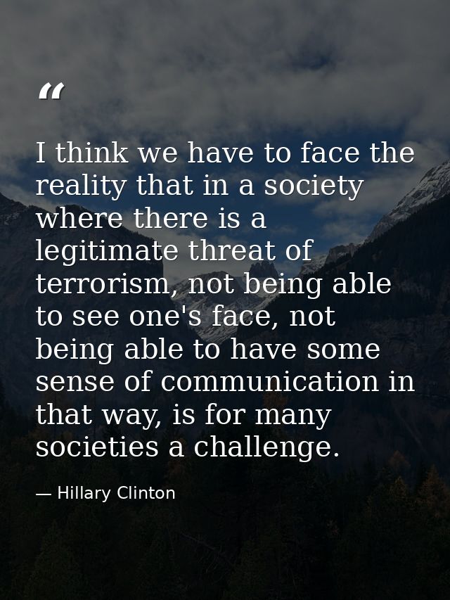 I think we have to face the reality that in a society where there is a legitimate threat of terrorism, not being able to — Hillary Clinton