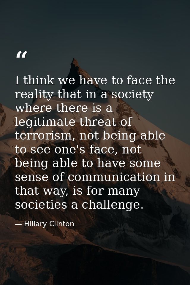 I think we have to face the reality that in a society where there is a legitimate threat of terrorism, not being able to — Hillary Clinton