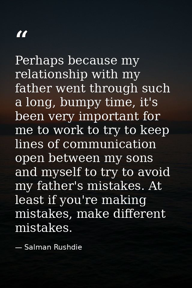Perhaps because my relationship with my father went through such a long, bumpy time, it's been very important for me to  — Salman Rushdie