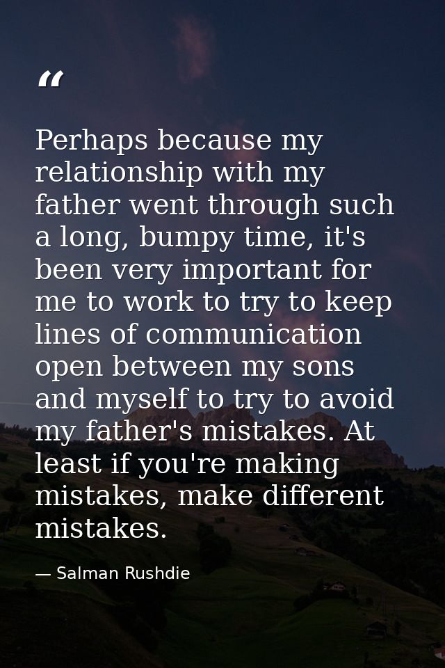 Perhaps because my relationship with my father went through such a long, bumpy time, it's been very important for me to  — Salman Rushdie