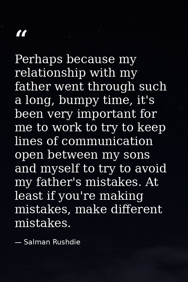 Perhaps because my relationship with my father went through such a long, bumpy time, it's been very important for me to  — Salman Rushdie