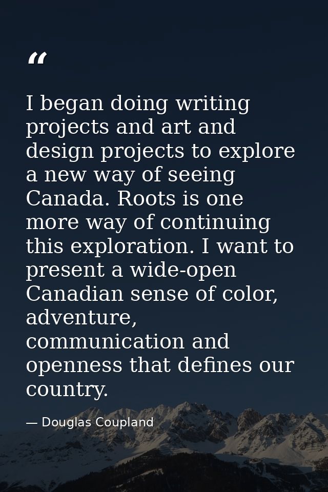 I began doing writing projects and art and design projects to explore a new way of seeing Canada. Roots is one more way  — Douglas Coupland