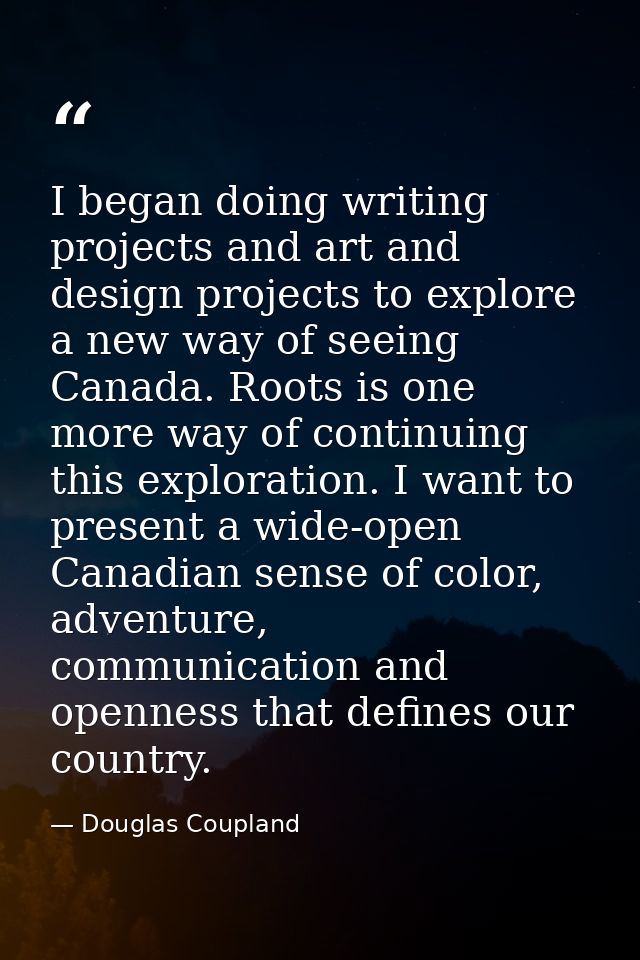 I began doing writing projects and art and design projects to explore a new way of seeing Canada. Roots is one more way  — Douglas Coupland