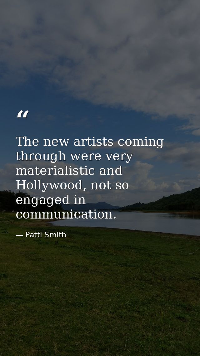 The new artists coming through were very materialistic and Hollywood, not so engaged in communication. — Patti Smith