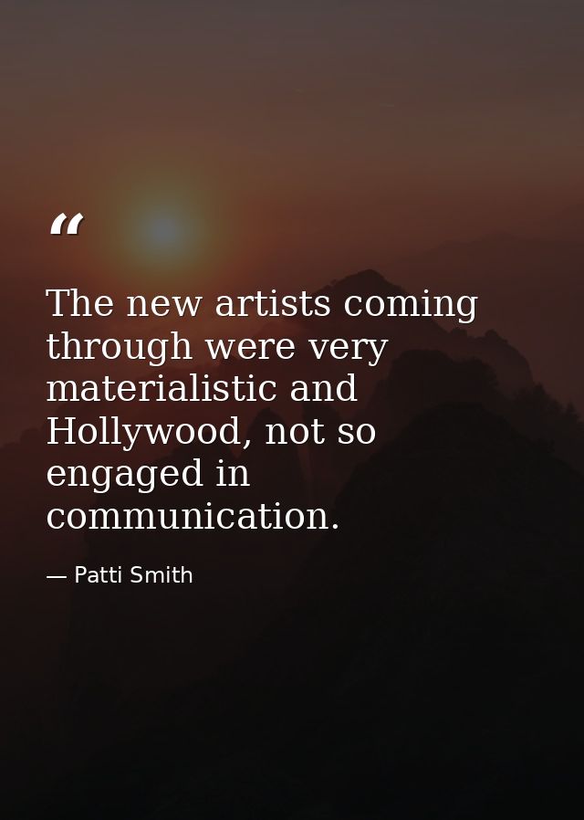 The new artists coming through were very materialistic and Hollywood, not so engaged in communication. — Patti Smith