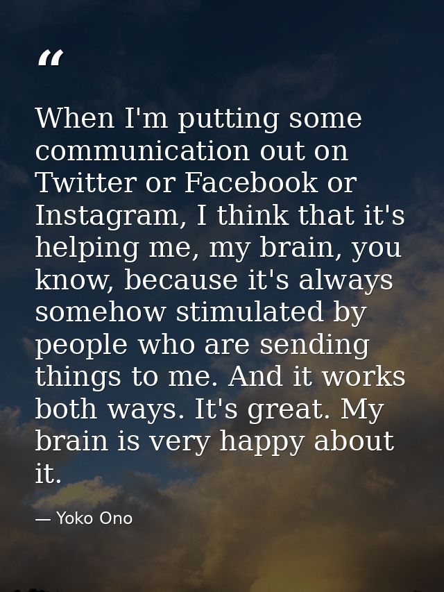 When I'm putting some communication out on Twitter or Facebook or Instagram, I think that it's helping me, my brain, you — Yoko Ono