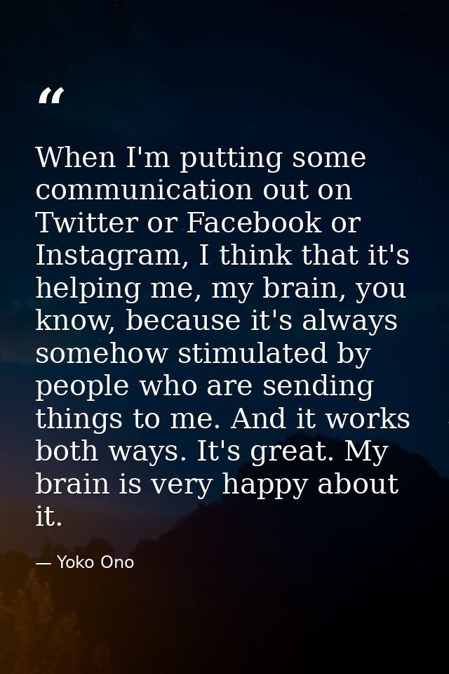 When I'm putting some communication out on Twitter or Facebook or Instagram, I think that it's helping me, my brain, you — Yoko Ono