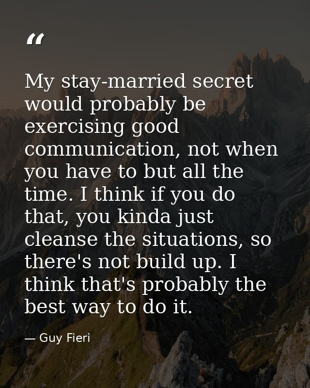 My stay-married secret would probably be exercising good communication, not when you have to but all the time. I think i — Guy Fieri