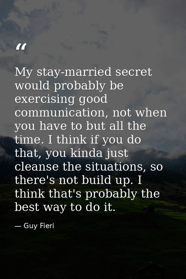 My stay-married secret would probably be exercising good communication, not when you have to but all the time. I think i — Guy Fieri