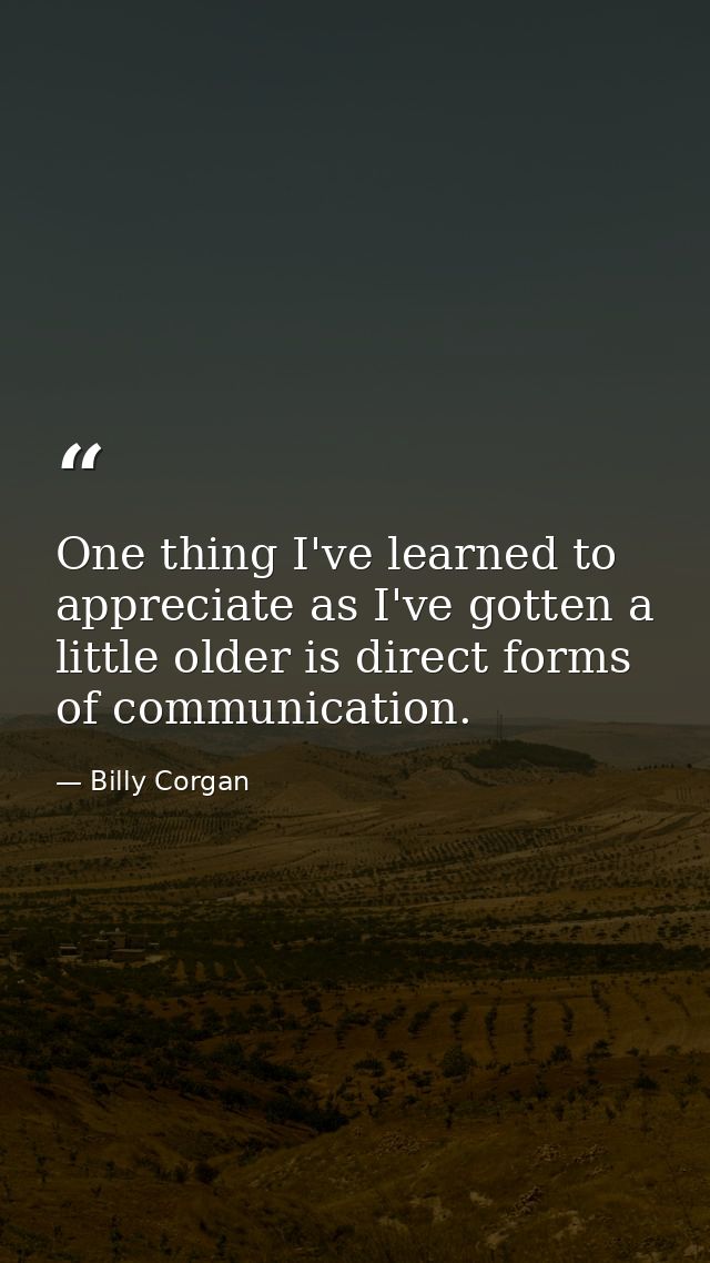One thing I've learned to appreciate as I've gotten a little older is direct forms of communication. — Billy Corgan