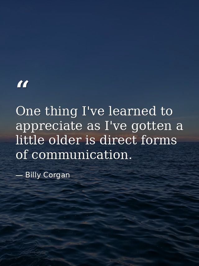 One thing I've learned to appreciate as I've gotten a little older is direct forms of communication. — Billy Corgan