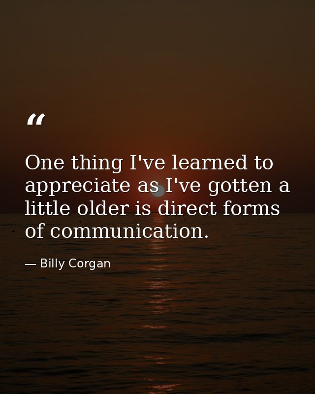 One thing I've learned to appreciate as I've gotten a little older is direct forms of communication. — Billy Corgan