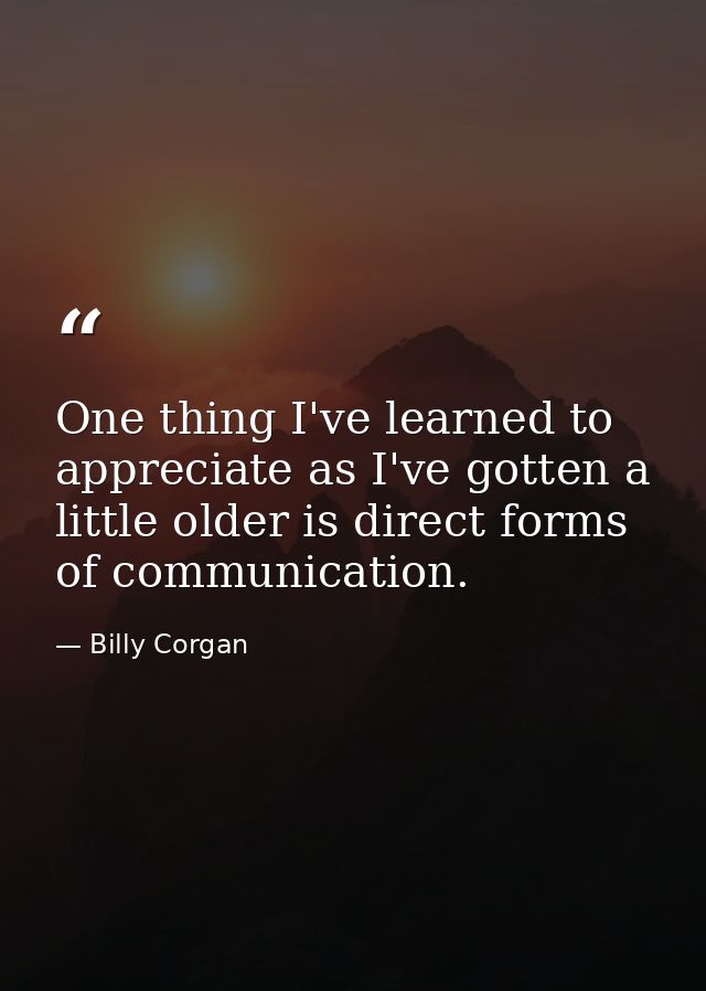 One thing I've learned to appreciate as I've gotten a little older is direct forms of communication. — Billy Corgan