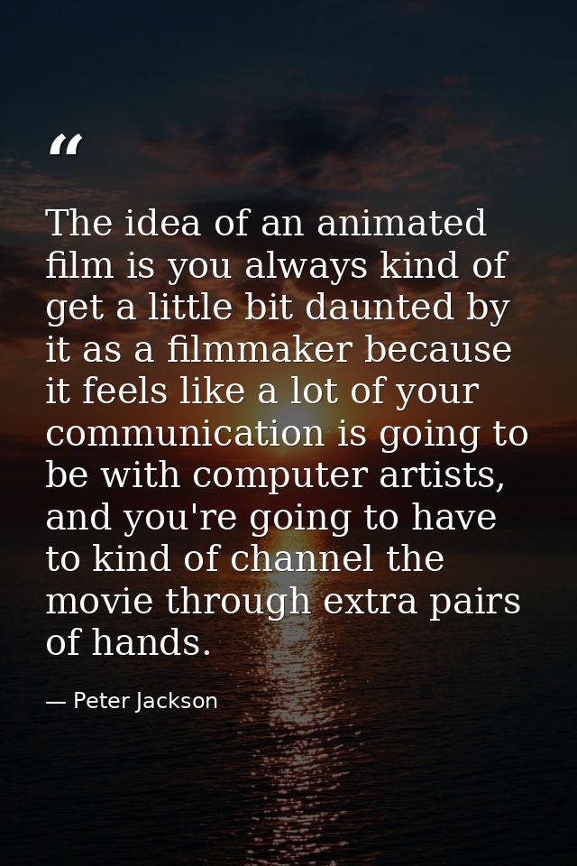 The idea of an animated film is you always kind of get a little bit daunted by it as a filmmaker because it feels like a — Peter Jackson